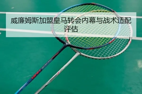 威廉姆斯加盟皇马转会内幕与战术适配评估